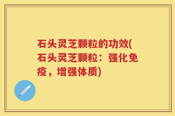 石头灵芝颗粒的功效(石头灵芝颗粒：强化免疫，增强体质)