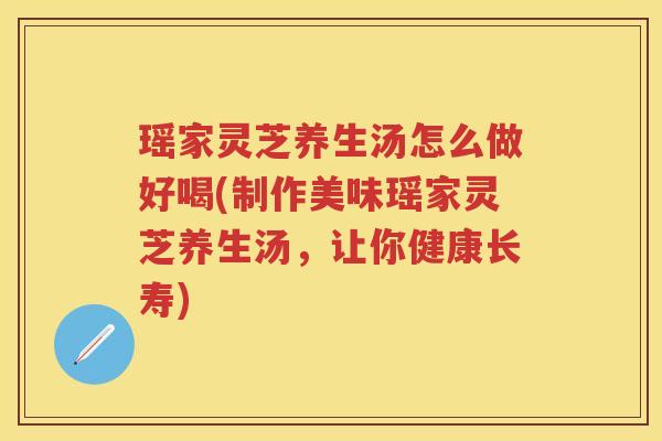 瑶家灵芝养生汤怎么做好喝(制作美味瑶家灵芝养生汤,让你健康长寿) 瑶家灵芝养生汤怎么做好喝(制作美味瑶家灵芝养生汤,让你健康长寿)