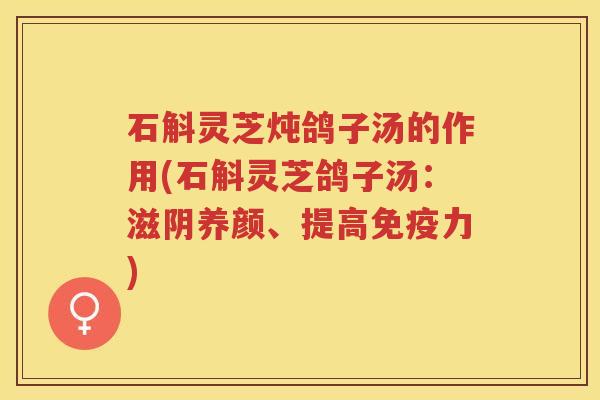 石斛灵芝炖鸽子汤的作用(石斛灵芝鸽子汤：滋阴养颜、提高免疫力)