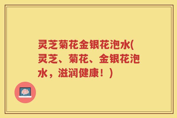 灵芝菊花金银花泡水(灵芝、菊花、金银花泡水，滋润健康！)