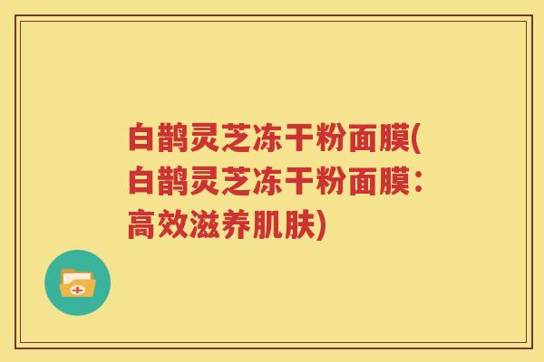 白鹊灵芝冻干粉面膜(白鹊灵芝冻干粉面膜:高效滋养) 白鹊灵芝冻干粉面膜(白鹊灵芝冻干粉面膜:高效滋养)