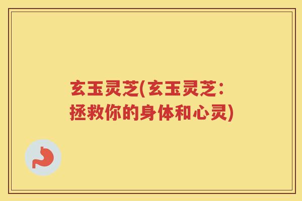 玄玉灵芝(玄玉灵芝:拯救你的身体和心灵) 玄玉灵芝(玄玉灵芝:拯救你的身体和心灵)