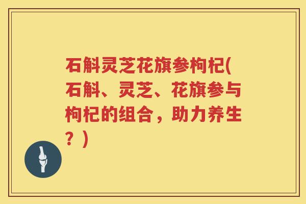 石斛灵芝花旗参枸杞(石斛、灵芝、花旗参与枸杞的组合，助力养生？)