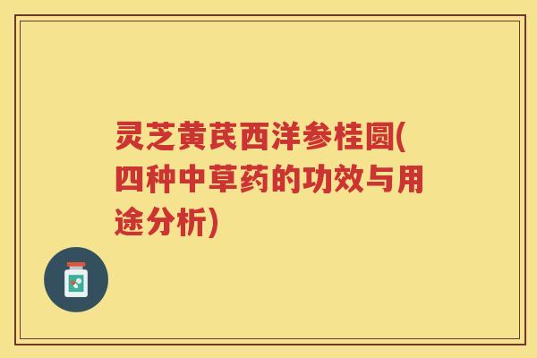 灵芝黄芪西洋参桂圆(四种中草药的功效与用途分析)