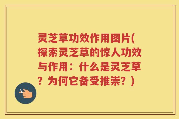 灵芝草功效作用图片(探索灵芝草的惊人功效与作用：什么是灵芝草？为何它备受推崇？)