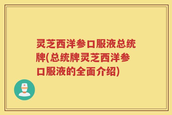 灵芝西洋参口服液总统牌(总统牌灵芝西洋参口服液的全面介绍)