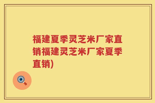 福建夏季灵芝米厂家直销福建灵芝米厂家夏季直销)