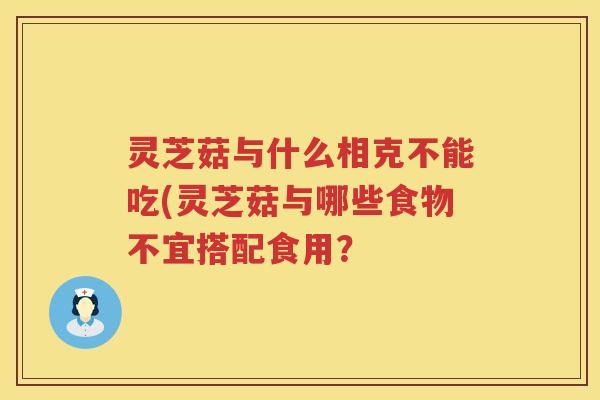 灵芝菇与什么相克不能吃(灵芝菇与哪些食物不宜搭配食用？