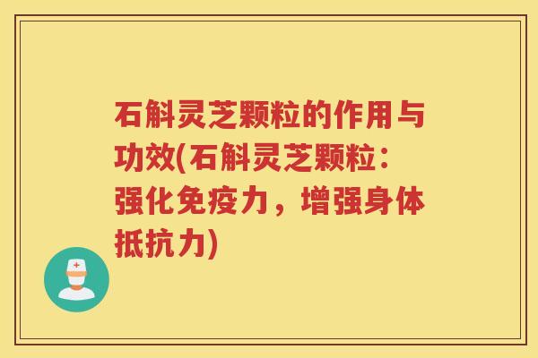 石斛灵芝颗粒的作用与功效(石斛灵芝颗粒：强化免疫力，增强身体抵抗力)