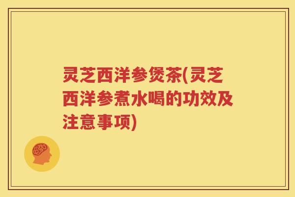 灵芝西洋参煲茶(灵芝西洋参煮水喝的功效及注意事项)