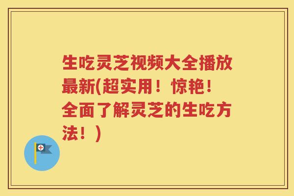 生吃灵芝视频大全播放新(超实用!惊艳!全面了解灵芝的生吃方法!) 生吃灵芝视频大全播放新(超实用!惊艳!全面了解灵芝的生吃方法!)