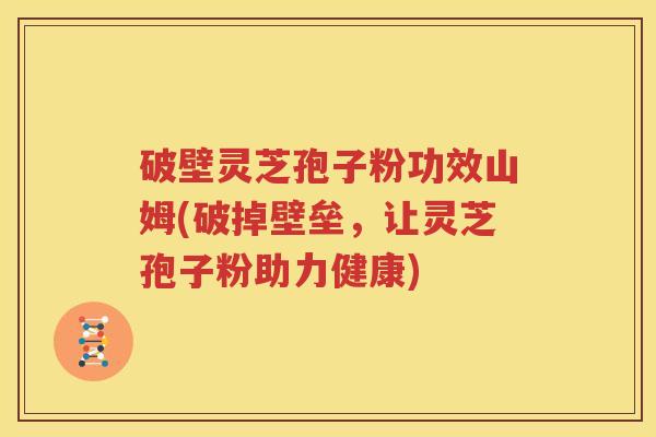破壁灵芝孢子粉功效山姆(破掉壁垒，让灵芝孢子粉助力健康)