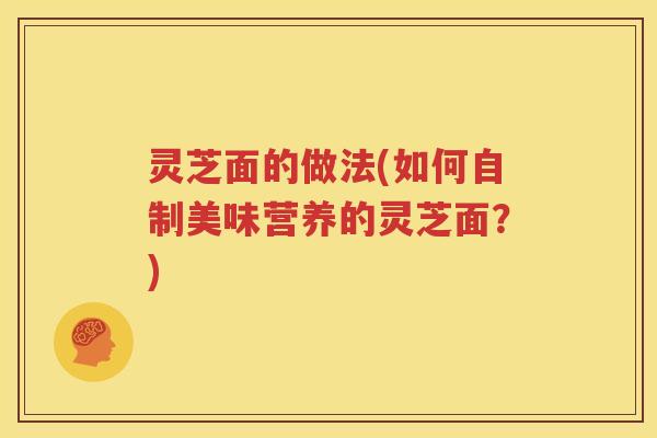 灵芝面的做法(如何自制美味营养的灵芝面？)