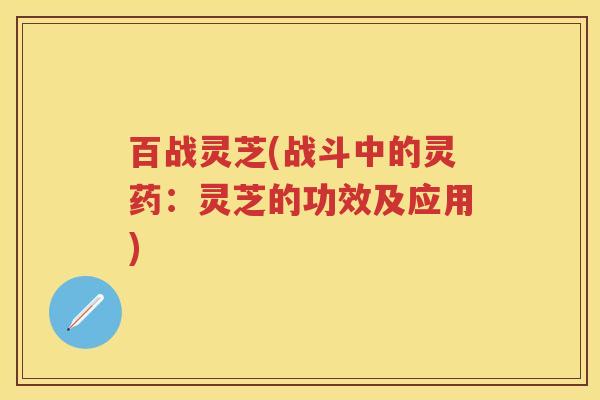 百战灵芝(战斗中的灵药:灵芝的功效及应用) 百战灵芝(战斗中的灵药:灵芝的功效及应用)