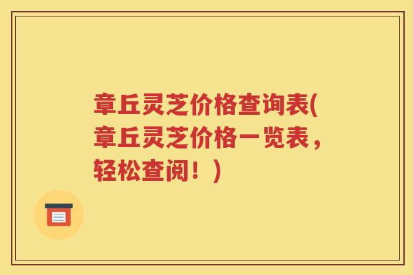 章丘灵芝价格查询表(章丘灵芝价格一览表,轻松查阅!) 章丘灵芝价格查询表(章丘灵芝价格一览表,轻松查阅!)