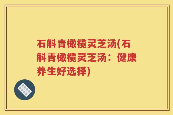 石斛青橄榄灵芝汤(石斛青橄榄灵芝汤：健康养生好选择)