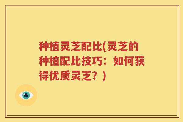 种植灵芝配比(灵芝的种植配比技巧：如何获得优质灵芝？)