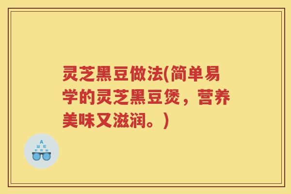 灵芝黑豆做法(简单易学的灵芝黑豆煲，营养美味又滋润。)