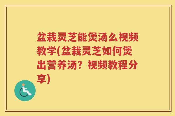 盆栽灵芝能煲汤么视频教学(盆栽灵芝如何煲出营养汤？视频教程分享)