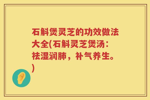 石斛煲灵芝的功效做法大全(石斛灵芝煲汤：祛湿润，养生。)