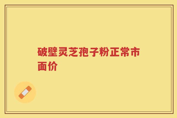 破壁灵芝孢子粉正常市面价