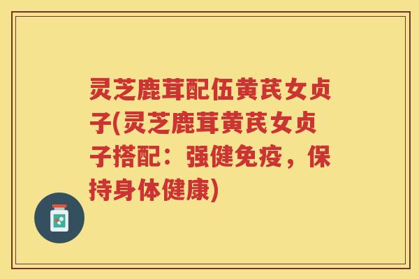 灵芝鹿茸配伍黄芪女贞子(灵芝鹿茸黄芪女贞子搭配:强健免疫,保持身体健康) 灵芝鹿茸配伍黄芪女贞子(灵芝鹿茸黄芪女贞子搭配:强健免疫,保持身体健康)