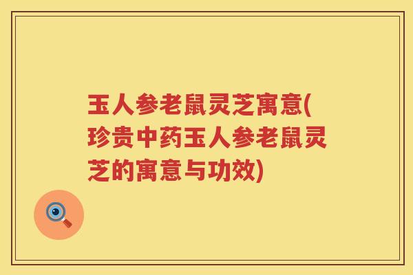 玉人参老鼠灵芝寓意(珍贵玉人参老鼠灵芝的寓意与功效)