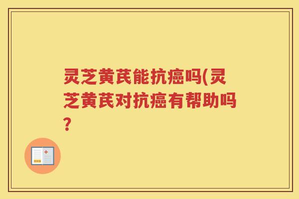 灵芝黄芪能抗吗(灵芝黄芪对抗有帮助吗？