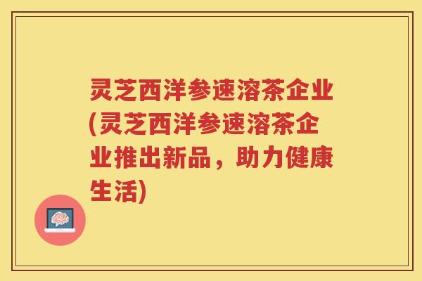 灵芝西洋参速溶茶企业(灵芝西洋参速溶茶企业推出新品，助力健康生活)