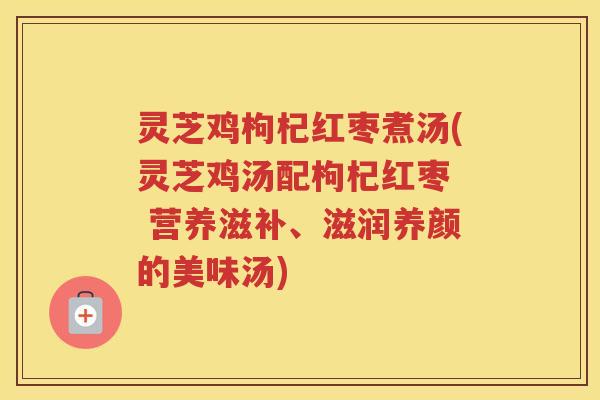 灵芝鸡枸杞红枣煮汤(灵芝鸡汤配枸杞红枣  营养滋补、滋润养颜的美味汤)