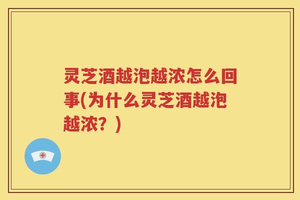 灵芝酒越泡越浓怎么回事(为什么灵芝酒越泡越浓？)