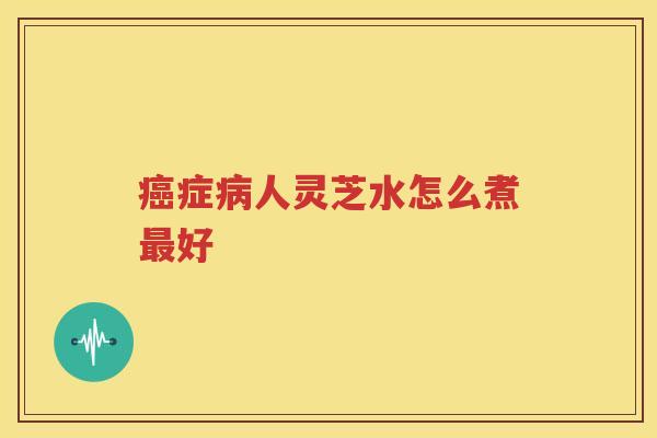 症人灵芝水怎么煮好
