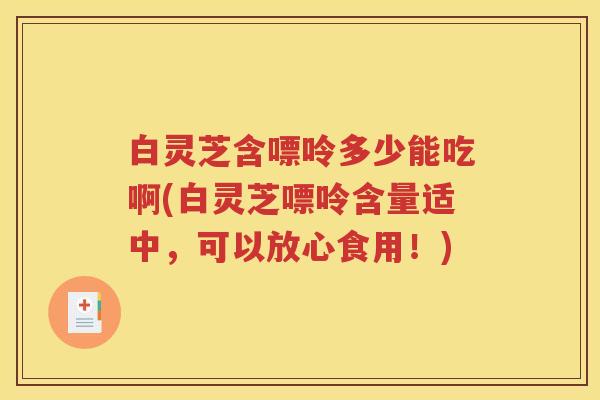 白灵芝含嘌呤多少能吃啊(白灵芝嘌呤含量适中，可以放心食用！)