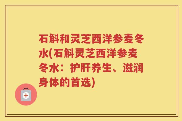 石斛和灵芝西洋参麦冬水(石斛灵芝西洋参麦冬水：养生、滋润身体的首选)