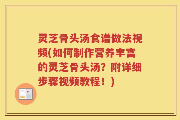 灵芝骨头汤食谱做法视频(如何制作营养丰富的灵芝骨头汤？附详细步骤视频教程！)
