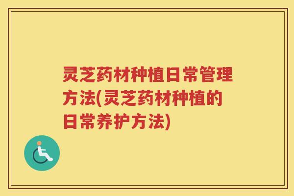 灵芝药材种植日常管理方法(灵芝药材种植的日常养护方法)