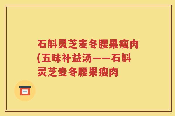 石斛灵芝麦冬腰果瘦肉(五味补益汤——石斛灵芝麦冬腰果瘦肉