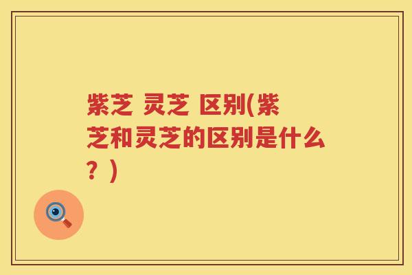 紫芝 灵芝 区别(紫芝和灵芝的区别是什么？)
