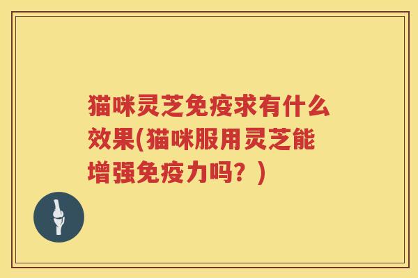 猫咪灵芝免疫求有什么效果(猫咪服用灵芝能增强免疫力吗？)