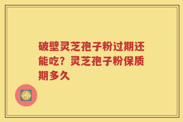 破壁灵芝孢子粉过期还能吃?灵芝孢子粉保质期多久 破壁灵芝孢子粉过期还能吃?灵芝孢子粉保质期多久