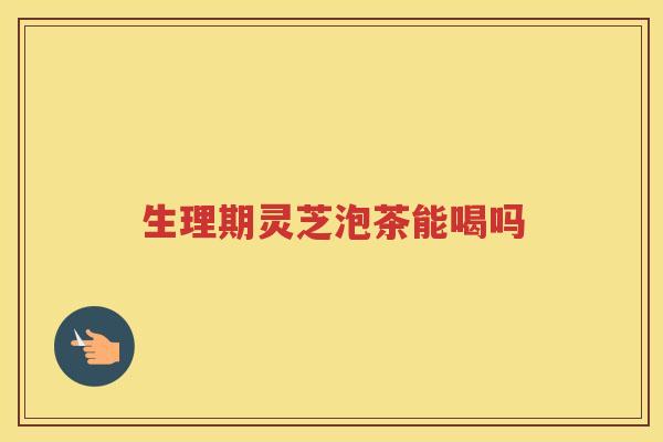 生理期灵芝泡茶能喝吗