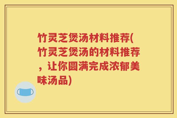 竹灵芝煲汤材料推荐(竹灵芝煲汤的材料推荐，让你圆满完成浓郁美味汤品)