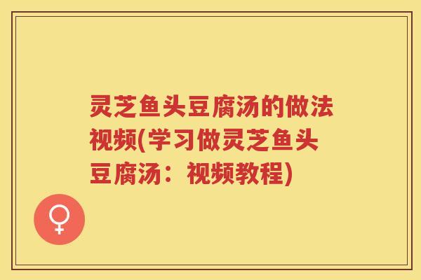 灵芝鱼头豆腐汤的做法视频(学习做灵芝鱼头豆腐汤：视频教程)