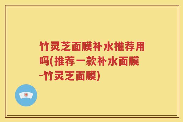 竹灵芝面膜补水推荐用吗(推荐一款补水面膜-竹灵芝面膜)