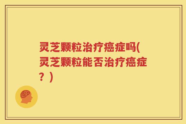 灵芝颗粒症吗(灵芝颗粒能否症？)