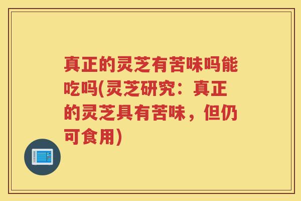 真正的灵芝有苦味吗能吃吗(灵芝研究:真正的灵芝具有苦味,但仍可食用) 真正的灵芝有苦味吗能吃吗(灵芝研究:真正的灵芝具有苦味,但仍可食用)