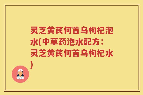 灵芝黄芪何首乌枸杞泡水(中草药泡水配方：灵芝黄芪何首乌枸杞水)