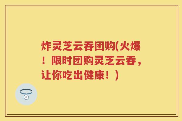 炸灵芝云吞团购(火爆！限时团购灵芝云吞，让你吃出健康！)