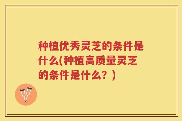 种植优秀灵芝的条件是什么(种植高质量灵芝的条件是什么？)