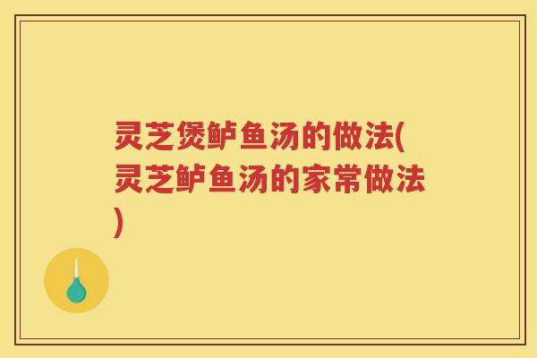灵芝煲鲈鱼汤的做法(灵芝鲈鱼汤的家常做法)